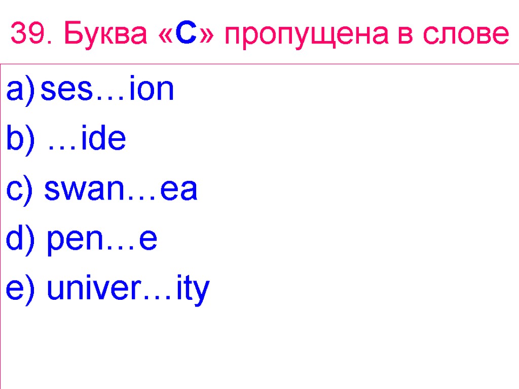 39. Буква «C» пропущена в слове ses…ion b) …ide c) swan…ea d) pen…e e)